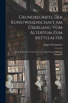 Grundbegriffe Der Kunstwissenschaft Am UEbergang Vom Altertum Zum Mittelalter: Kritisch Eroertert Und in Systematischem Zusammenhange Dargestellt - August Schmarsow - cover