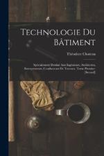 Technologie Du Batiment: Specialement Destine Aux Ingenieurs, Architectes, Entrepreneurs, Conducteurs De Travaux. Tome Premier-[Second]