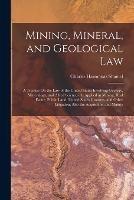 Mining, Mineral, and Geological Law: A Treatise On the Law of the United States Involving Geology, Mineralogy, and Allied Sciences As Applied in Mining, Real Estate, Public Land, United States Customs, and Other Litigation, Also the Acquisition and Mainte - Charles Harmonas Shamel - cover