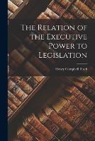 The Relation of the Executive Power to Legislation - Henry Campbell Black - cover
