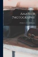 Amateur Photography: A Practical Guide for the Beginner - Anonymous - cover