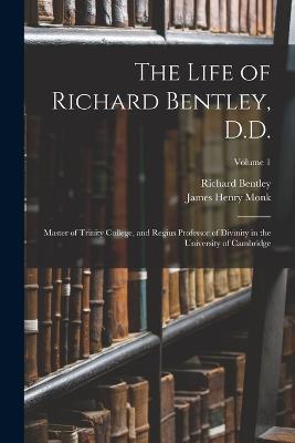 The Life of Richard Bentley, D.D.: Master of Trinity College, and Regius Professor of Divinity in the University of Cambridge; Volume 1 - James Henry Monk,Richard Bentley - cover