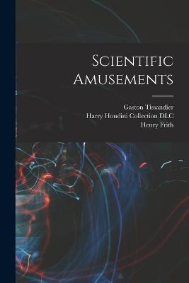 Scientific Amusements - Henry Frith,Gaston Tissandier,Harry Houdini Collection DLC - cover