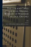 The Life and Times of John Wilkins, Warden of Wadham College, Oxford; Master of Trinity College, Cambridge; and Bishop of Chester