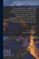 Le Palais-Royal d'apres des documents inedits, 1629-1900. Ouvrage illustre de planches hors texte, eaux-fortes, heliotypies, fac-similes d'aquarelles et de nombreuses gravures dans le texte par Victor Champier & G. Roger Sandoz; Volume 2