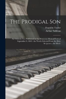 The Prodigal Son: An Oratorio First Performed at the Worcester Musical Festival September 8, 1869: the Words Selected From the Holy Scriptures: the Music - Arthur Sullivan,Franklin Taylor - cover