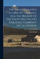 The Lands Granted to and Withdrawn for the Benefit of the Southern Pacific Railroad Company of California - Henry Beard - cover