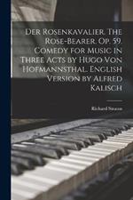 Der Rosenkavalier. The Rose-bearer. Op. 59. Comedy for Music in Three Acts by Hugo von Hofmannsthal. English Version by Alfred Kalisch