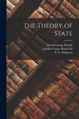 The Theory of State - Johann Caspar Bluntschli,David George Ritchie,P E 1859-1946 Matheson - cover