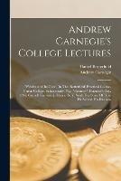 Andrew Carnegie's College Lectures: wealth And Its Uses, In The (butterfield) Practical Course, Union College, Schenectady, N.y. business, Founder's Day, 1896, Cornell University, Ithaca, N. Y. With The Story Of How He Served His Business