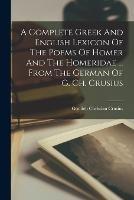 A Complete Greek And English Lexicon Of The Poems Of Homer And The Homeridae ... From The German Of G. Ch. Crusius