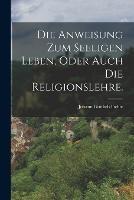 Die Anweisung zum seeligen Leben, oder auch die Religionslehre.