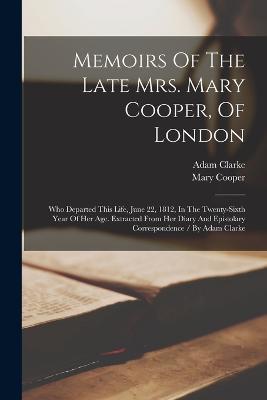 Memoirs Of The Late Mrs. Mary Cooper, Of London: Who Departed This Life, June 22, 1812, In The Twenty-sixth Year Of Her Age. Extracted From Her Diary And Epistolary Correspondence / By Adam Clarke - Mary Cooper,Adam Clarke - cover