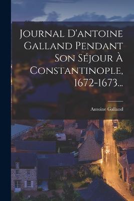 Journal D'antoine Galland Pendant Son Sejour A Constantinople, 1672-1673... - Antoine Galland - cover