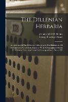 The Dillenian Herbaria: An Account Of The Dillenian Collections In The Herbarium Of The University Of Oxford, Together With A Biographical Sketch Of Dillenius, Selections From His Correspondence, Notes, &c