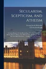 Secularism, Scepticism, And Atheism: Verbatim Report Of The Proceedings Of A Two Nights' Public Debate Between Messrs. G.j. Holyoake & C. Bradlaugh: Held At The New Hall Of Science ... London, On The Evenings Of March 10 And 11, 1870