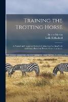 Training the Trotting Horse: A Natural and Improved Method of Educating Trotting Colts and Horses Based on Twenty Years Experience