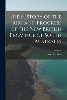 The History of the Rise and Progress of the New British Province of South Australia - John Stephens - cover