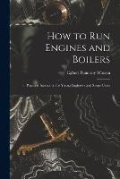 How to Run Engines and Boilers: Practical Instruction for Young Engineers and Steam Users