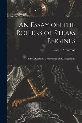 An Essay on the Boilers of Steam Engines: Their Calculation, Construction and Management - Robert Armstrong - cover