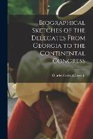 Biographical Sketches of the Delegates From Georgia to the Continental Congress - Charles Colcock Jones - cover