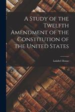 A Study of the Twelfth Amendment of the Constitution of the United States