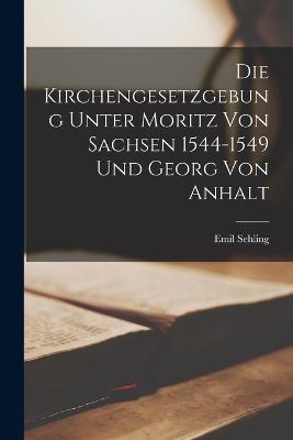 Die Kirchengesetzgebung Unter Moritz von Sachsen 1544-1549 und Georg von Anhalt - Emil Sehling - cover