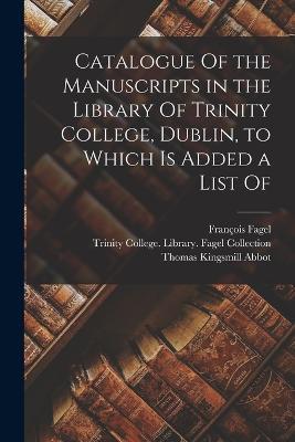 Catalogue Of the Manuscripts in the Library Of Trinity College, Dublin, to Which is Added a List Of - Thomas Kingsmill Abbot,Francois Fagel - cover