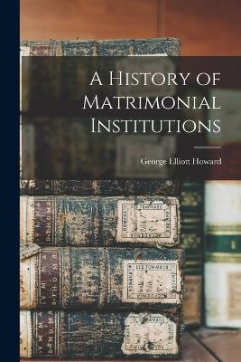 A History of Matrimonial Institutions - George Elliott Howard - cover