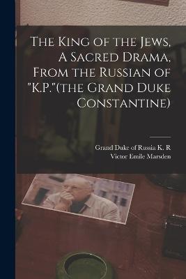 The King of the Jews, A Sacred Drama, From the Russian of K.P.(the Grand Duke Constantine) - Victor Emile Marsden - cover