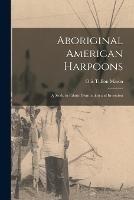 Aboriginal American Harpoons: A Study in Ethnic Distribution and Invention - Otis Tufton Mason - cover