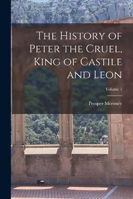 The History of Peter the Cruel, King of Castile and Leon; Volume 1 - Prosper Merimee - cover