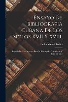 Ensayo De Bibliografia Cubana De Los Siglos XVII Y Xviii.: Seguido De Unos Apuntes Para La Bibliografia Dominicana Y Portorriquena