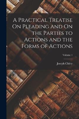 A Practical Treatise On Pleading and On the Parties to Actions and the Forms of Actions; Volume 1 - Joseph Chitty - cover