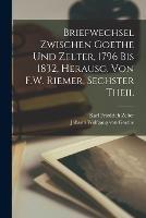 Briefwechsel Zwischen Goethe Und Zelter, 1796 Bis 1832, Herausg. Von F.W. Riemer, Sechster Theil - Johann Wolfgang Von Goethe,Karl Friedrich Zelter - cover