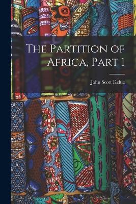 The Partition of Africa, Part 1 - John Scott Keltie - cover