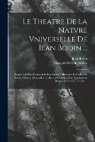 Le Theatre De La Natvre Vniverselle De Iean Bodin ...: Auquel On Peut Contempler Les Causes Efficientes & Finales De Toutes Choses, Desquelles Lordre Est Continue Par Questions & Responces En Cinc Liures ...