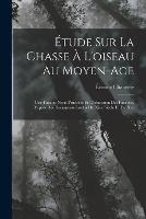 Etude Sur La Chasse A L'oiseau Au Moyen-Age: Une Faucon Nerie Princiere Et L'education Des Faucons, D'apres Des Documents Inedits Du Xive Siecle Et Du Xve - Etienne Charavay - cover