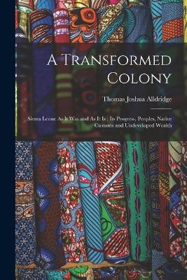 A Transformed Colony: Sierra Leone As It Was and As It Is; Its Progress, Peoples, Native Customs and Undeveloped Wealth - Thomas Joshua Alldridge - cover