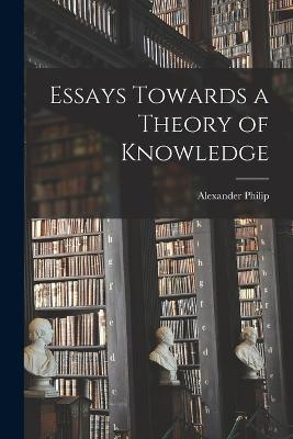 Essays Towards a Theory of Knowledge - Alexander Philip - cover