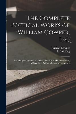 The Complete Poetical Works of William Cowper, Esq: Including the Hymns and Translations From Madame Guion, Milton, Etc.; With a Memoir of the Author - William Cowper,H Stebbing - cover