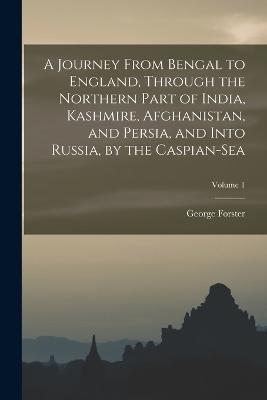 A Journey From Bengal to England, Through the Northern Part of India, Kashmire, Afghanistan, and Persia, and Into Russia, by the Caspian-Sea; Volume 1 - George Forster - cover