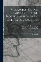 Mediacion De Los Estados Unidos De Norte America En La Guerra Del Pacifico: El Senor Doctor Don Cornelius A. Logan Y El Dr. Francisco Garcia Calderon - Francisco Garcia Calderon,Cornelius Ambrose Logan - cover