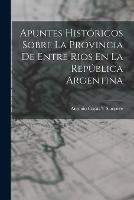 Apuntes Historicos Sobre La Provincia De Entre Rios En La Republica Argentina