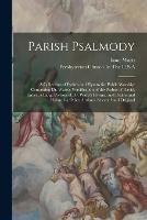 Parish Psalmody: A Collection of Psalms and Hymns for Public Worship: Containing Dr. Watts's Versification of the Psalms of David, Entire, a Large Portion of Dr. Watts's Hymns, and Psalms and Hymns by Other Authors, Selected and Original