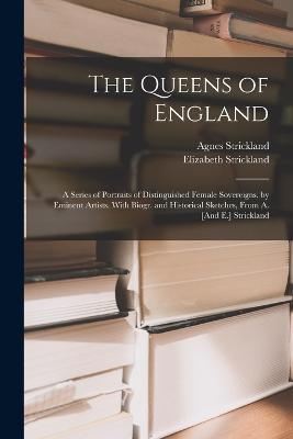 The Queens of England: A Series of Portraits of Distinguished Female Sovereigns, by Eminent Artists. With Biogr. and Historical Sketches, From A. [And E.] Strickland - Agnes Strickland,Elizabeth Strickland - cover