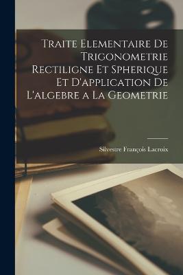 Traite Elementaire De Trigonometrie Rectiligne Et Spherique Et D'application De L'algebre a La Geometrie - Silvestre Francois LaCroix - cover