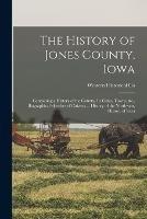 The History of Jones County, Iowa: Containing a History of the County, Its Cities, Towns, &c., Biographical Sketches of Citizens ... History of the Northwest, History of Iowa - Western Historical Co - cover