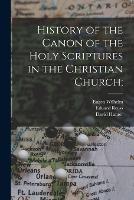 History of the Canon of the Holy Scriptures in the Christian Church; - Eugen Wilhelm,Eduard Reuss,David Hunter - cover