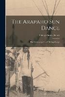 The Arapaho Sun Dance: The Ceremony of the Offerings Lodge - George Amos Dorsey - cover